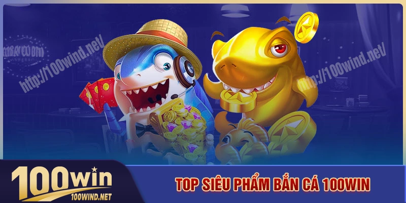Top siêu phẩm bắn cá 100WIN nổi bật nhất Top siêu phẩm bắn cá 100WIN nổi bật nhất